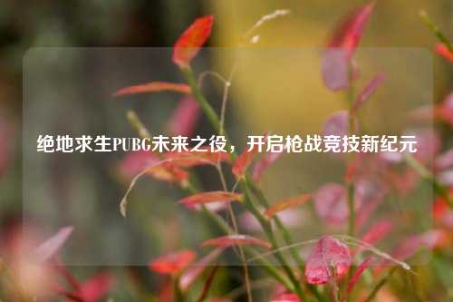 绝地求生PUBG未来之役，开启枪战竞技新纪元