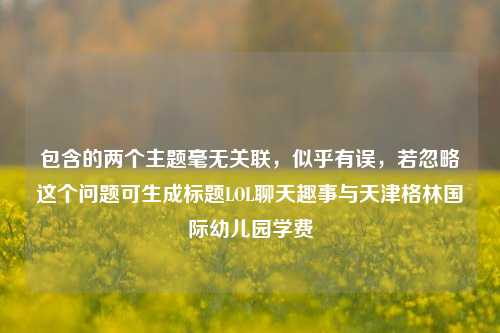 包含的两个主题毫无关联，似乎有误，若忽略这个问题可生成标题LOL聊天趣事与天津格林国际幼儿园学费