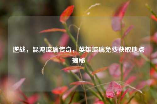 逆战,混沌琉璃传奇,英雄琉璃免费获取地点揭秘