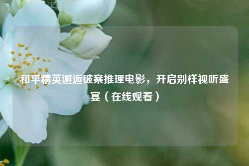 和平精英邂逅破案推理电影,开启别样视听盛宴(在线观看)