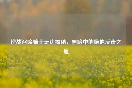逆战召唤骑士玩法揭秘，黑暗中的绝地反击之道