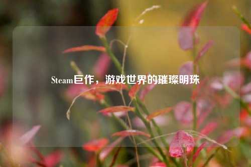 Steam巨作，游戏世界的璀璨明珠