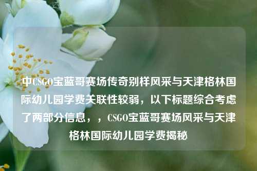 中CSGO宝蓝哥赛场传奇别样风采与天津格林国际幼儿园学费关联性较弱，以下标题综合考虑了两部分信息，，CSGO宝蓝哥赛场风采与天津格林国际幼儿园学费揭秘