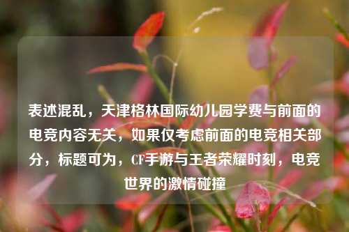 表述混乱,天津格林国际幼儿园学费与前面的电竞内容无关,如果仅考虑前面的电竞相关部分,标题可为,CF手游与王者荣耀时刻,电竞世界的激情碰撞