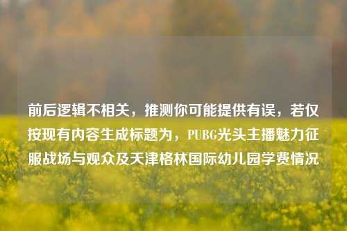 前后逻辑不相关,推测你可能提供有误,若仅按现有内容生成标题为,PUBG光头主播魅力征服战场与观众及天津格林国际幼儿园学费情况