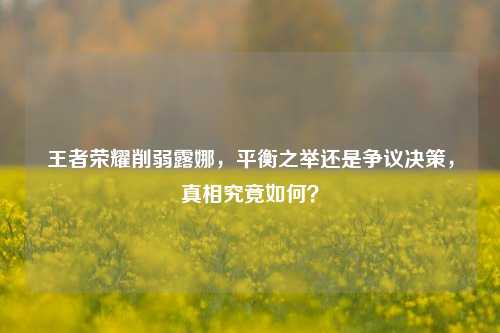 王者荣耀削弱露娜,平衡之举还是争议决策,真相究竟如何?