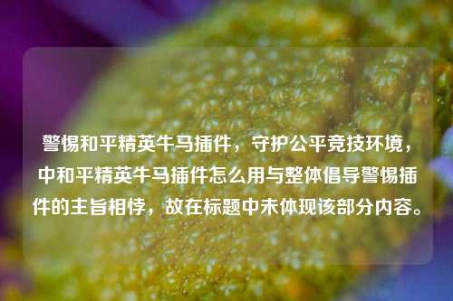 警惕和平精英牛马插件,守护公平竞技环境,中和平精英牛马插件怎么用与整体倡导警惕插件的主旨相悖,故在标题中未体现该部分内容。
