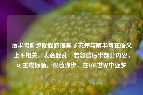 后半句脚步隆起脓疱破了发痒与前半句在语义上不相关，表意混乱，若忽略后半部分内容，可生成标题，跟随脚步，在LOL世界中逐梦