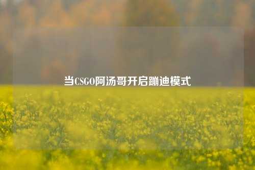 当CSGO阿汤哥开启蹦迪模式