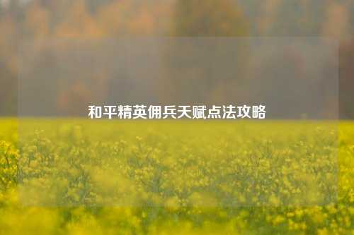和平精英佣兵天赋点法攻略