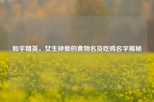 和平精英,女生钟爱的食物名及吃鸡名字揭秘