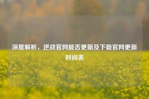 深度解析,逆战官网能否更新及下载官网更新时间表