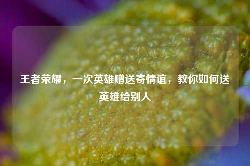 王者荣耀,一次英雄赠送寄情谊,教你如何送英雄给别人