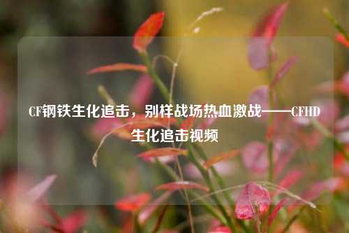 CF钢铁生化追击，别样战场热血激战——CFHD生化追击视频
