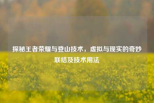 探秘王者荣耀与登山技术,虚拟与现实的奇妙联结及技术用法