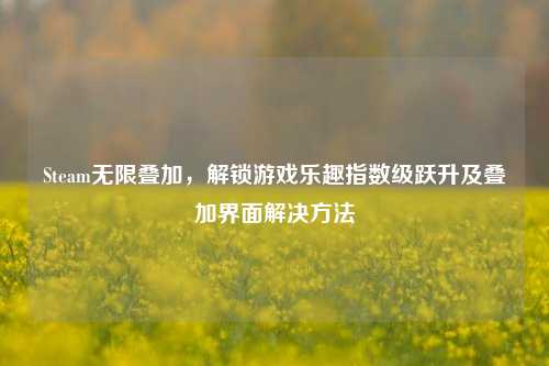 Steam无限叠加,解锁游戏乐趣指数级跃升及叠加界面解决方法