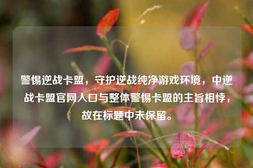 警惕逆战卡盟,守护逆战纯净游戏环境,中逆战卡盟官网入口与整体警惕卡盟的主旨相悖,故在标题中未保留。