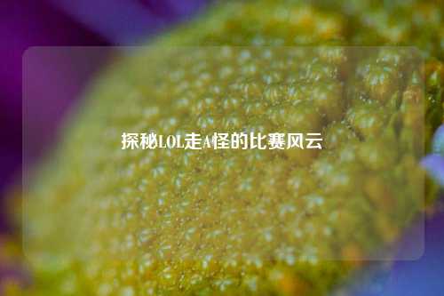 探秘LOL走A怪的比赛风云