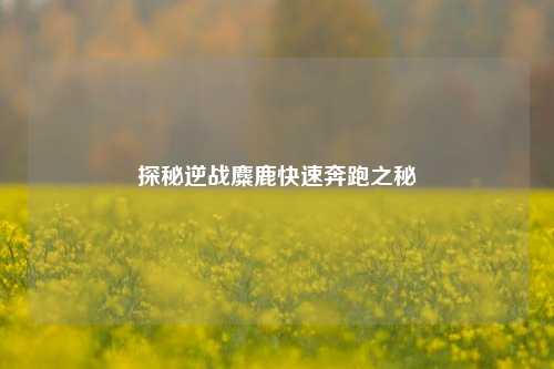 探秘逆战麋鹿快速奔跑之秘
