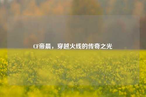 CF帝晨，穿越火线的传奇之光