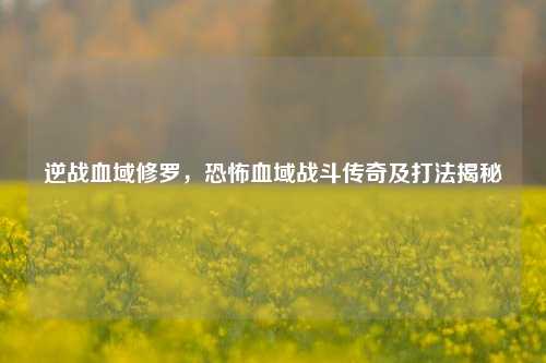逆战血域修罗，恐怖血域战斗传奇及打法揭秘