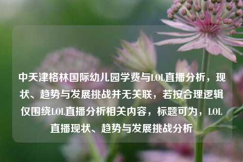 中天津格林国际幼儿园学费与LOL直播分析,现状、趋势与发展挑战并无关联,若按合理逻辑仅围绕LOL直播分析相关内容,标题可为,LOL直播现状、趋势与发展挑战分析