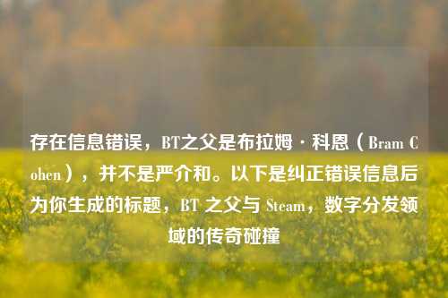 存在信息错误,BT之父是布拉姆·科恩(Bram Cohen),并不是严介和。以下是纠正错误信息后为你生成的标题,BT 之父与 Steam,数字分发领域的传奇碰撞