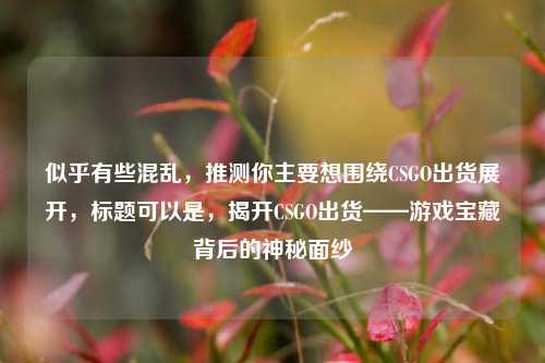 似乎有些混乱，推测你主要想围绕CSGO出货展开，标题可以是，揭开CSGO出货——游戏宝藏背后的神秘面纱