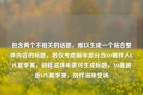 包含两个不相关的话题,难以生成一个贴合整体内容的标题,若仅考虑前半部分当XO酱拌入LPL夏季赛,别样滋味来袭可生成标题,XO酱邂逅LPL夏季赛,别样滋味登场