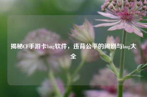 揭秘CF手游卡bug软件,违背公平的闹剧与bug大全