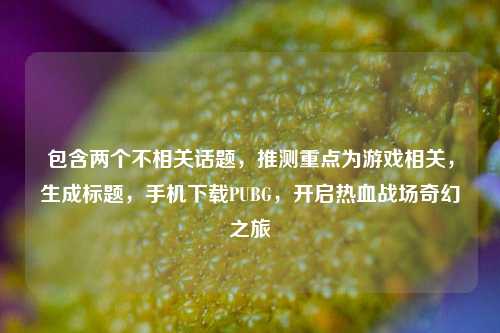 包含两个不相关话题，推测重点为游戏相关，生成标题，手机下载PUBG，开启热血战场奇幻之旅