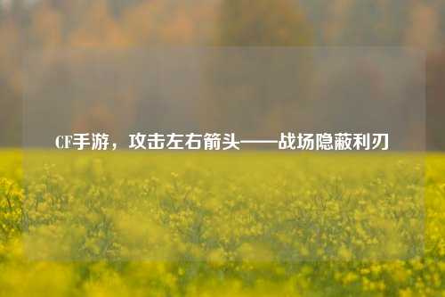CF手游,攻击左右箭头——战场隐蔽利刃
