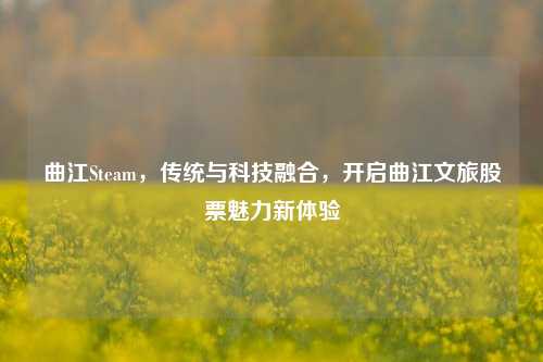 曲江Steam,传统与科技融合,开启曲江文旅股票魅力新体验