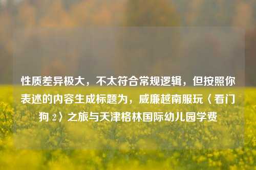 性质差异极大，不太符合常规逻辑，但按照你表述的内容生成标题为，威廉越南服玩〈看门狗 2〉之旅与天津格林国际幼儿园学费