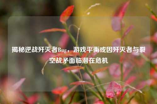 揭秘逆战歼灭者Bug，游戏平衡或因歼灭者与裂空战矛面临潜在危机