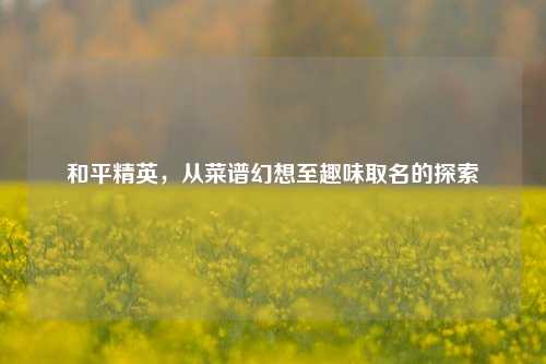 和平精英，从菜谱幻想至趣味取名的探索