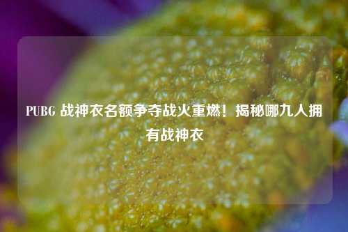 PUBG 战神衣名额争夺战火重燃！揭秘哪九人拥有战神衣