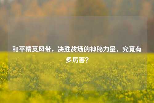 和平精英风带，决胜战场的神秘力量，究竟有多厉害？