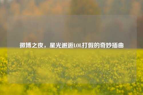 微博之夜,星光邂逅LOL打假的奇妙插曲