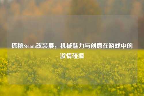 探秘Steam改装展，机械魅力与创意在游戏中的激情碰撞