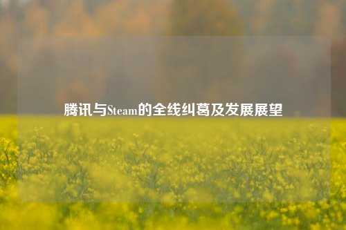腾讯与Steam的全线纠葛及发展展望