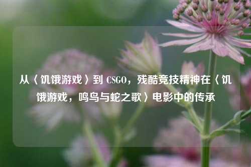 从〈饥饿游戏〉到 CSGO，残酷竞技精神在〈饥饿游戏，鸣鸟与蛇之歌〉电影中的传承