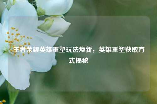 王者荣耀英雄重塑玩法焕新，英雄重塑获取方式揭秘