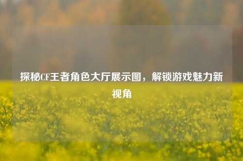 探秘CF王者角色大厅展示图，解锁游戏魅力新视角