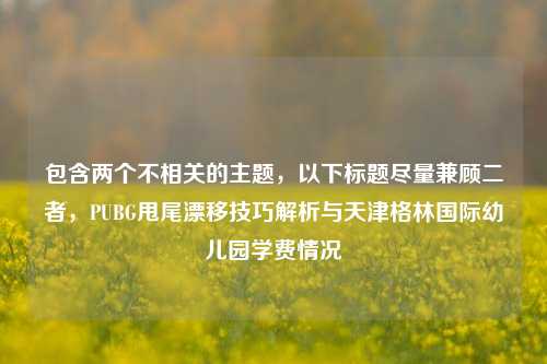 包含两个不相关的主题，以下标题尽量兼顾二者，PUBG甩尾漂移技巧解析与天津格林国际幼儿园学费情况