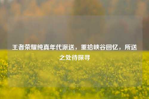 王者荣耀纯真年代派送，重拾峡谷回忆，所送之处待探寻