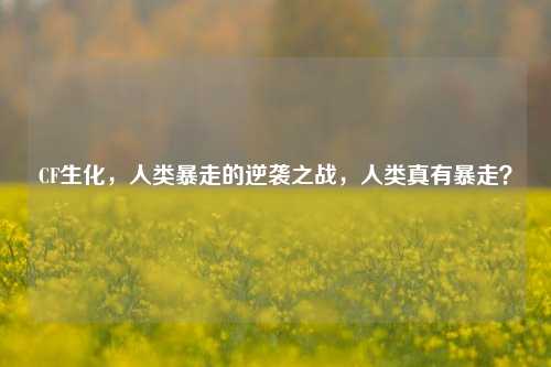 CF生化，人类暴走的逆袭之战，人类真有暴走？