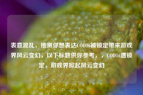 表意混乱,推测你想表达COD16被锁定带来游戏界风云变幻,以下标题供你参考,,COD16遭锁定,游戏界掀起风云变幻