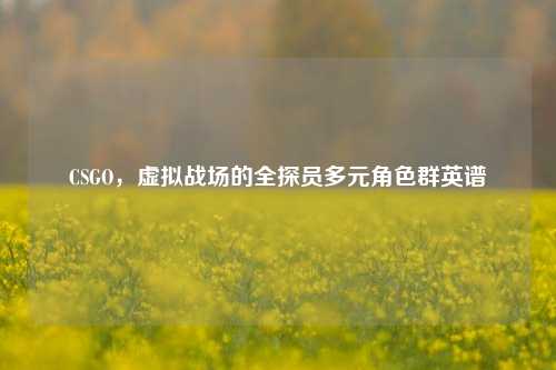 CSGO，虚拟战场的全探员多元角色群英谱