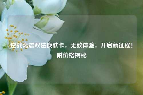 逆战离震双法换肤卡，无敌体验，开启新征程！附价格揭秘